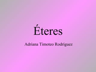 Éteres
Adriana Timoteo Rodríguez
 