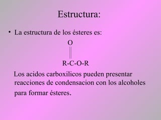 Estructura:
• La estructura de los ésteres es:
O
R-C-O-R
Los acidos carboxilicos pueden presentar
reacciones de condensacion con los alcoholes
para formar ésteres.
 