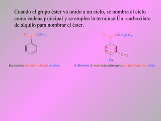 Cuando el grupo éster va unido a un ciclo, se nombra el ciclo
como cadena principal y se emplea la terminación -carboxilato
de alquilo para nombrar el éster.
 