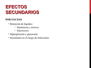 EFECTOSEFECTOS
SECUNDARIOSSECUNDARIOS
POR EXCESO
• Retención de líquidos:
• Hipokalemia y alcalosis
• Hipertensión
• Hiperglicemia y glucosuria
• Incremento en el riesgo de infecciones
 
