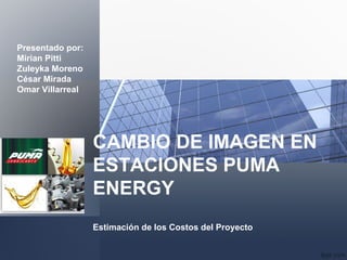 Presentado por:
Mirian Pitti
Zuleyka Moreno
César Mirada
Omar Villarreal
CAMBIO DE IMAGEN EN
ESTACIONES PUMA
ENERGY
Estimación de los Costos del Proyecto
 
