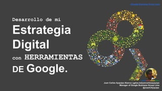 +Google Business Group Lima
Desarrollo de mi
Estrategia
Digital
con HERRAMIENTAS
DE Google.
Juan Carlos Ayquipa Abarca | gplus.to/juancarlosayquipa
Manager of Google Business Group Lima
@JuanCAyquipa
 