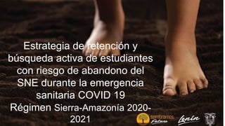 Estrategia de retención y
búsqueda activa de estudiantes
con riesgo de abandono del
SNE durante la emergencia
sanitaria COVID 19
Régimen Sierra-Amazonía 2020-
2021
 