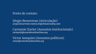 Ponto de contato:
Sérgio Besserman (Articulação)
sergio.besserman.vianna.br@climatereality.com
Carmynie Xavier (Assuntos institucionais)
carmynie@centrobrasilnoclima.org
Victor Anequini (Assuntos políticos)
victor@centrobrasilnoclima.org
 