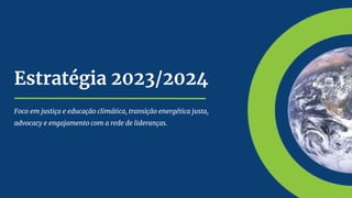 Estratégia 2023/2024
Foco em justiça e educação climática, transição energética justa,
advocacy e engajamento com a rede de lideranças.
 