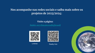 Nos acompanhe nas redes sociais e saiba mais sobre os
projetos de 2023/2024:
Linktree
Visite a página:
linktr.ee/climaterealitybrasil
Reality Hub
 