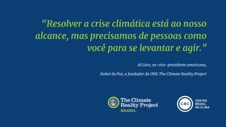 “Resolver a crise climática está ao nosso
alcance, mas precisamos de pessoas como
você para se levantar e agir.”
Al Gore, ex-vice-presidente americano,
Nobel da Paz, e fundador da ONG The Climate Reality Project
 