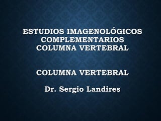 ESTUDIOS IMAGENOLÓGICOS
COMPLEMENTARIOS
COLUMNA VERTEBRAL
COLUMNA VERTEBRAL
Dr. Sergio Landires
 