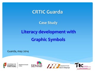 CRTIC Guarda
Case Study
Literacy development with
Graphic Symbols
Guarda, may 2014
 
