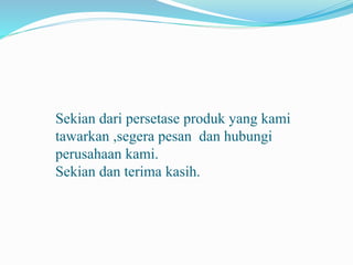 Sekian dari persetase produk yang kami
tawarkan ,segera pesan dan hubungi
perusahaan kami.
Sekian dan terima kasih.
 