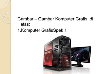 Gambar – Gambar Komputer Grafis di
atas:
1.Komputer GrafisSpek 1
 