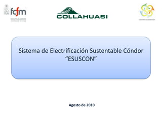 Sistema de Electrificación Sustentable Cóndor
                 “ESUSCON”




                  Agosto de 2010
 