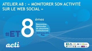ATELIER A8 : « MONITORER SON ACTIVITÉ
SUR LE WEB SOCIAL »
 