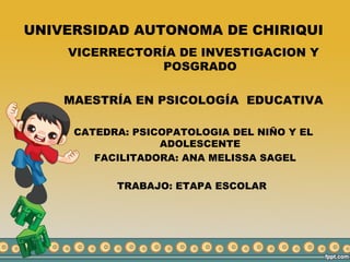 UNIVERSIDAD AUTONOMA DE CHIRIQUI
    VICERRECTORÍA DE INVESTIGACION Y
               POSGRADO

    MAESTRÍA EN PSICOLOGÍA EDUCATIVA

     CATEDRA: PSICOPATOLOGIA DEL NIÑO Y EL
                  ADOLESCENTE
        FACILITADORA: ANA MELISSA SAGEL

           TRABAJO: ETAPA ESCOLAR
 