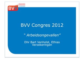 BVV Congres 2012

 “ Arbeidsongevallen”
 Dhr Bart Vanholst, Ethias
      Verzekeringen
 
