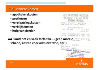 •  apothekerskosten 
  •  prothesen  
  •  verplaatsingskosten 
  •  verblijfskosten 
  •  hulp van derden 

      limitaIef en vaak forfaitair… (geen morele           
  schade, kosten voor administraIe, enz.) 




I 6/11/03 I
 