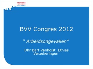 BVV Congres 2012

“ Arbeidsongevallen”
 Dhr Bart Vanholst, Ethias
      Verzekeringen
 
