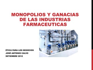 MONOPOLIOS Y GANACIAS
      DE LAS INDUSTRIAS
       FARMACEUTICAS




ÉTICA PARA LOS NEGOCIOS
JOSÉ ANTONIO CALVO
SETIEMBRE 2012
 