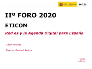 César Miralles
Director General Red.es
Sevilla
4-02-14
IIº FORO 2020
ETICOM
Red.es y la Agenda Digital para España
 