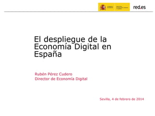Rubén Pérez Cudero
Director de Economía Digital
Sevilla, 4 de febrero de 2014
El despliegue de la
Economía Digital en
España
 