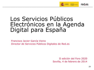 29
Los Servicios Públicos
Electrónicos en la Agenda
Digital para España
Francisco Javier García Vieira
Director de Servicios Públicos Digitales de Red.es
II edición del Foro 2020
Sevilla, 4 de febrero de 2014
 