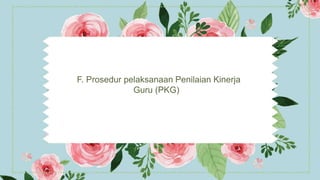 F. Prosedur pelaksanaan Penilaian Kinerja
Guru (PKG)
 
