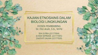 DOSEN PEMBIMBING
Dr. Fitri Arsih, S.Si., M.Pd
KAJIAN ETNOSAINS DALAM
BIOLOGI LINGKUNGAN
IDA ELFIRA (22177004)
ILHAM SEPRIADI (22177005)
ZAKIYATI SALMA (22177020)
 