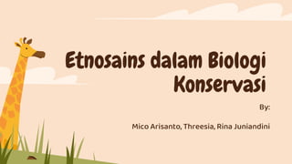 Etnosains dalam Biologi
Konservasi
By:
Mico Arisanto, Threesia, Rina Juniandini
 