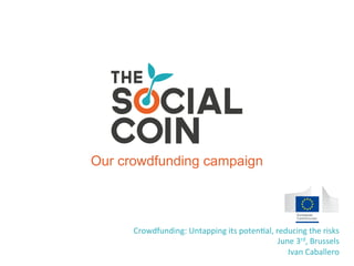 Our crowdfunding campaign
Crowdfunding:	
  Untapping	
  its	
  poten3al,	
  reducing	
  the	
  risks	
  
June	
  3rd,	
  Brussels	
  
Ivan	
  Caballero	
  
 