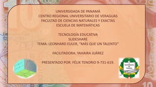 UNIVERSIDADA DE PANAMÁ
CENTRO REGIONAL UNIVERSITARIO DE VERAGUAS
FACULTAD DE CIENCIAS NATURALES Y EXACTAS
ESCUELA DE MATEMÁTICAS
TECNOLOGÍA EDUCATIVA
SLIDESHARE
TEMA: LEONHARD EULER, “MÁS QUE UN TALENTO”
FACILITADORA: YAHAIRA JUÁREZ
PRESENTADO POR: FÉLIX TENORIO 9-731-619.
 
