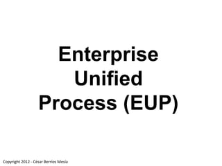 Enterprise
                      Unified
                   Process (EUP)

Copyright 2012 - César Berríos Mesía
 
