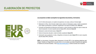 “Somos los ciudadanos del Bicentenario”
ELABORACIÓN DE PROYECTOS
Los proyectos se deben acompañar los siguientes documentos y formularios:
 Un (01) informe del proyecto y el cuaderno de experiencia o de campo, ambos en formato digital.
 Declaración de Ética, dicho formulario digital reviste carácter de Declaración Jurada e implica la aceptación
de las reglas de participación y evaluación, establecidas en las bases de EUREKA 2022. Anexo E2
 Formulario de Presentación del Resumen del Proyecto; en dicho formulario se deberá de copiar el enlace del
video de exposición, el cual es requerido para las etapas DRE y Nacional. Anexo E3
 Declaración Jurada del docente asesor. Anexo E11
 Carta de Compromiso del padre o madre de familia o apoderado. Anexo E12
 Autorización para la grabación en video y fotografías de menores de edad. Anexo E13, el cual es requerido
para las etapas DRE y Nacional.
NOTA: Los documentos y formularios deben almacenarse en formato PDF, en las siguientes plataformas web:
Dropbox, Onedrive y/o Google Drive en un solo archivo o en una carpeta cuyo enlace compartido será registrado
en Sistema de Concursos Escolares – SICE https://sice.minedu.gob.pe/ durante el proceso de la inscripción.
 
