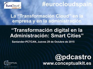 @pdcastro
www.conceptualklt.es
La “Transformación Cloud” en la
empresa y en la administración
“Transformación digital en la
Administración: Smart Cities”
#eurocloudspain
Santander-PCTCAN, Jueves 29 de Octubre de 2015
 