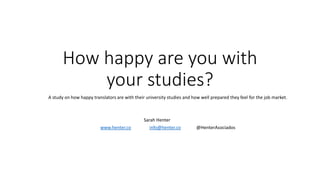How happy are you with
your studies?
A study on how happy translators are with their university studies and how well prepared they feel for the job market.
Sarah Henter
www.henter.co info@henter.co @HenterAsociados
 