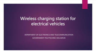 Wireless charging station for
electrical vehicles
DEPARTMENT OF ELECTRONICS AND TELECOMMUNICATION
GOVERNMENT POLYTECHNIC KOLHAPUR
 