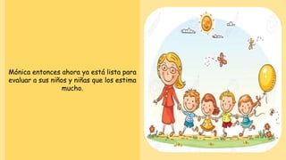 Mónica entonces ahora ya está lista para
evaluar a sus niños y niñas que los estima
mucho.
 