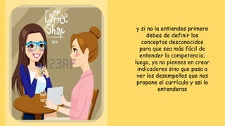 y si no la entiendes primero
debes de definir los
conceptos desconocidos
para que sea más fácil de
entender la competencia;
luego, ya no pienses en crear
indicadores sino que pasa a
ver los desempeños que nos
propone el currículo y asi lo
entenderas
 