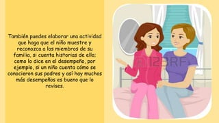 También puedes elaborar una actividad
que haga que el niño muestre y
reconozca a los miembros de su
familia, si cuenta historias de ello;
como lo dice en el desempeño, por
ejemplo, si un niño cuenta cómo se
conocieron sus padres y así hay muchos
más desempeños es bueno que lo
revises.
 