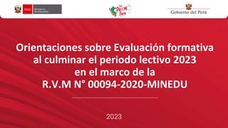 Orientaciones sobre Evaluación formativa
al culminar el periodo lectivo 2023
en el marco de la
R.V.M N° 00094-2020-MINEDU
2023
 