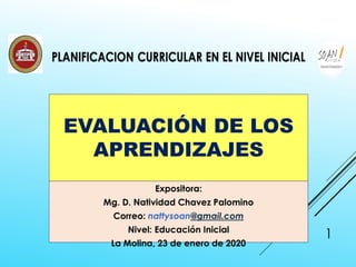 EVALUACIÓN DE LOS
APRENDIZAJES
Expositora:
Mg. D. Natividad Chavez Palomino
Correo: nattysoan@gmail.com
Nivel: Educación Inicial
La Molina, 23 de enero de 2020
1
 