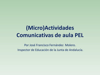 (Micro)Actividades
Comunicativas de aula PEL
Por José Francisco Fernández Molero.
Inspector de Educación de la Junta de Andalucía.

 