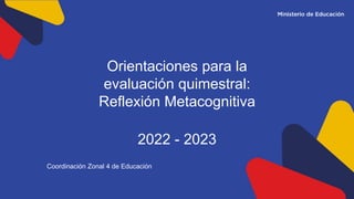 Orientaciones para la
evaluación quimestral:
Reflexión Metacognitiva
2022 - 2023
Coordinación Zonal 4 de Educación
 