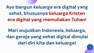 Ayo bangun keluarga era digital yang
sehat, khususnya keluarga Kristen
era digital yang memuliakan Tuhan!
Mari wujudkan Indonesia, keluarga,
dan gereja yang sehat digital dimulai
dari diri kita dan keluarga!
 