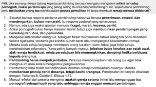 P#9. Jika seorang remaja datang kepada pembimbing dan jujur mengaku mengalami adiksi terhadap
pornografi, reaksi pertama apa yang paling sering muncul dari pembimbing? Dan, sejauh mana pembimbing
perlu melibatkan orang tua mereka dalam proses pemulihan ini tanpa membuat remaja merasa dikhianati?
1. Sepakat bahwa respons pertama pembimbing harusnya berupa penerimaan, empati, dan
mendengarkan, bukan memarahi. Itu respons pastoral yang seharusnya.
2. Namun, ada juga reaksi spontan manusia (kaget, marah, kecewa, panik).
3. Adiksi pornografi bukan hanya masalah moral, tetapi juga membutuhkan pendampingan yang
berkelanjutan, doa, dan pemuridan.
4. Mengenai keterlibatan orang tua, sebagian besar menyatakan bahwa orang tua perlu dilibatkan
secara bijaksana, terutama jika kondisi sudah berat atau menyangkut keselamatan remaja.
5. Mereka tidak setuju langsung menelepon orang tua diam-diam, tetapi juga tidak setuju
merahasiakan selamanya. Yang paling banyak muncul: jelaskan batas kerahasiaan sejak awal,
ajak remaja berdiskusi, minta persetujuan bila memungkinkan, dampingi ketika berbicara
kepada orang tua.
6. Pembimbing harus menjadi jembatan. Perlunya mempersiapkan hati orang tua agar tidak
menghukum anak ketika mengetahui pengakuannya.
7. Pembimbing tidak boleh mendefinisikan identitas remaja berdasarkan dosanya. Mereka
menekankan prinsip benci dosanya, tetapi kasihi orangnya. Pendekatan ini banyak dikaitkan
dengan: Yohanes 8, Galatia 6, Efesus 4:15.
8. Muncul refleksi dari peserta mengenai apakah gereja selama ini terlalu menganggap isu
pornografi sebagai topik yang tabu sehingga remaja enggan mencari pertolongan.
 