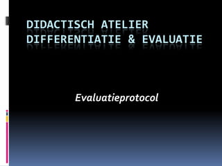 Didactisch atelierDifferentiatie & evaluatie Evaluatieprotocol 