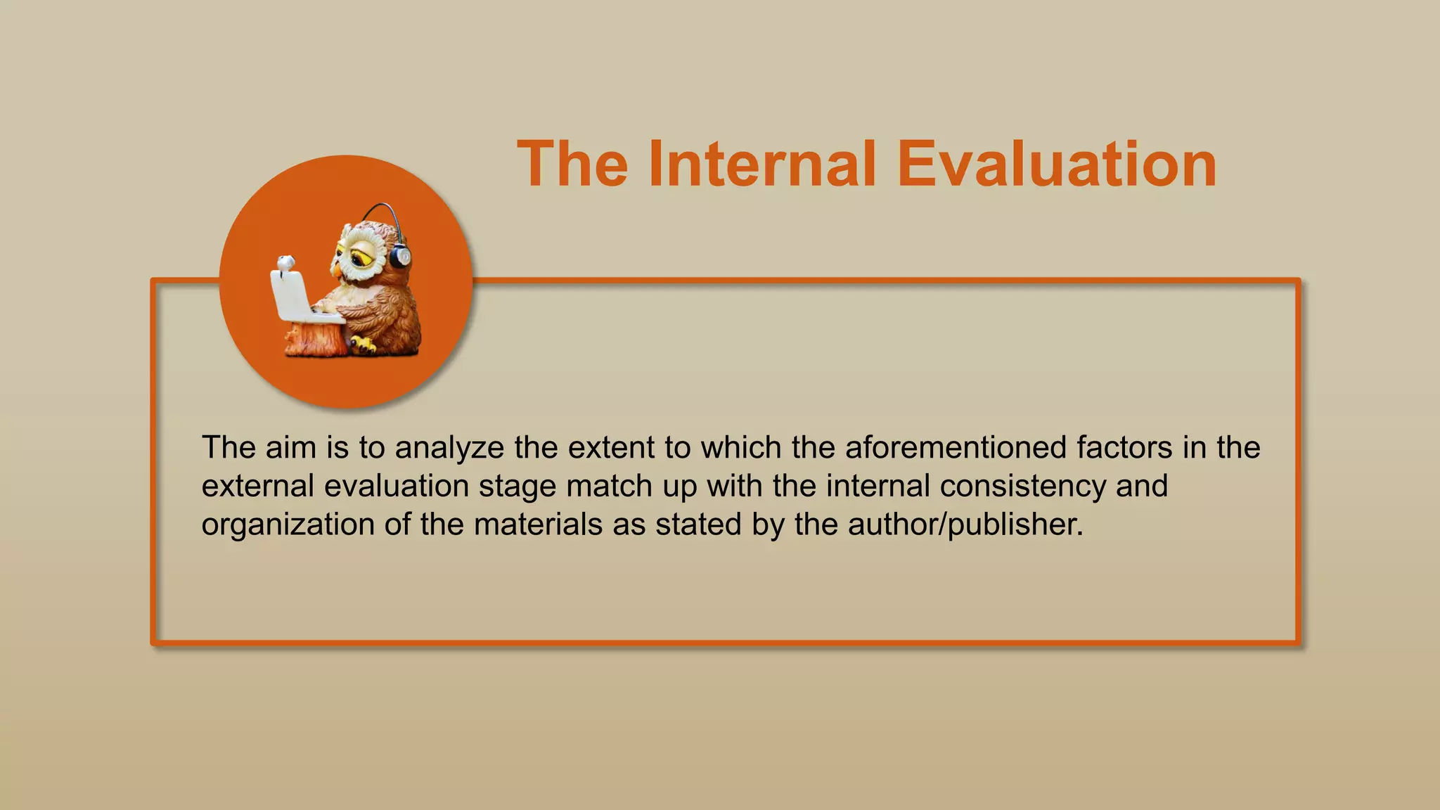 The Internal Evaluation
The aim is to analyze the extent to which the aforementioned factors in the
external evaluation stage match up with the internal consistency and
organization of the materials as stated by the author/publisher.
 