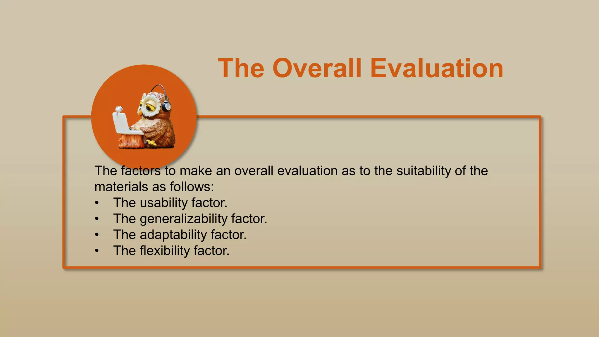 The Overall Evaluation
The factors to make an overall evaluation as to the suitability of the
materials as follows:
• The usability factor.
• The generalizability factor.
• The adaptability factor.
• The flexibility factor.
 