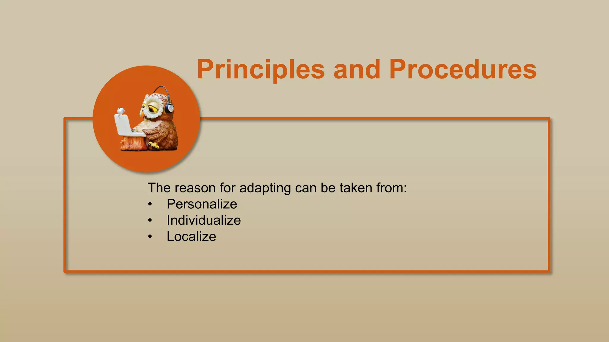 Principles and Procedures
The reason for adapting can be taken from:
• Personalize
• Individualize
• Localize
 