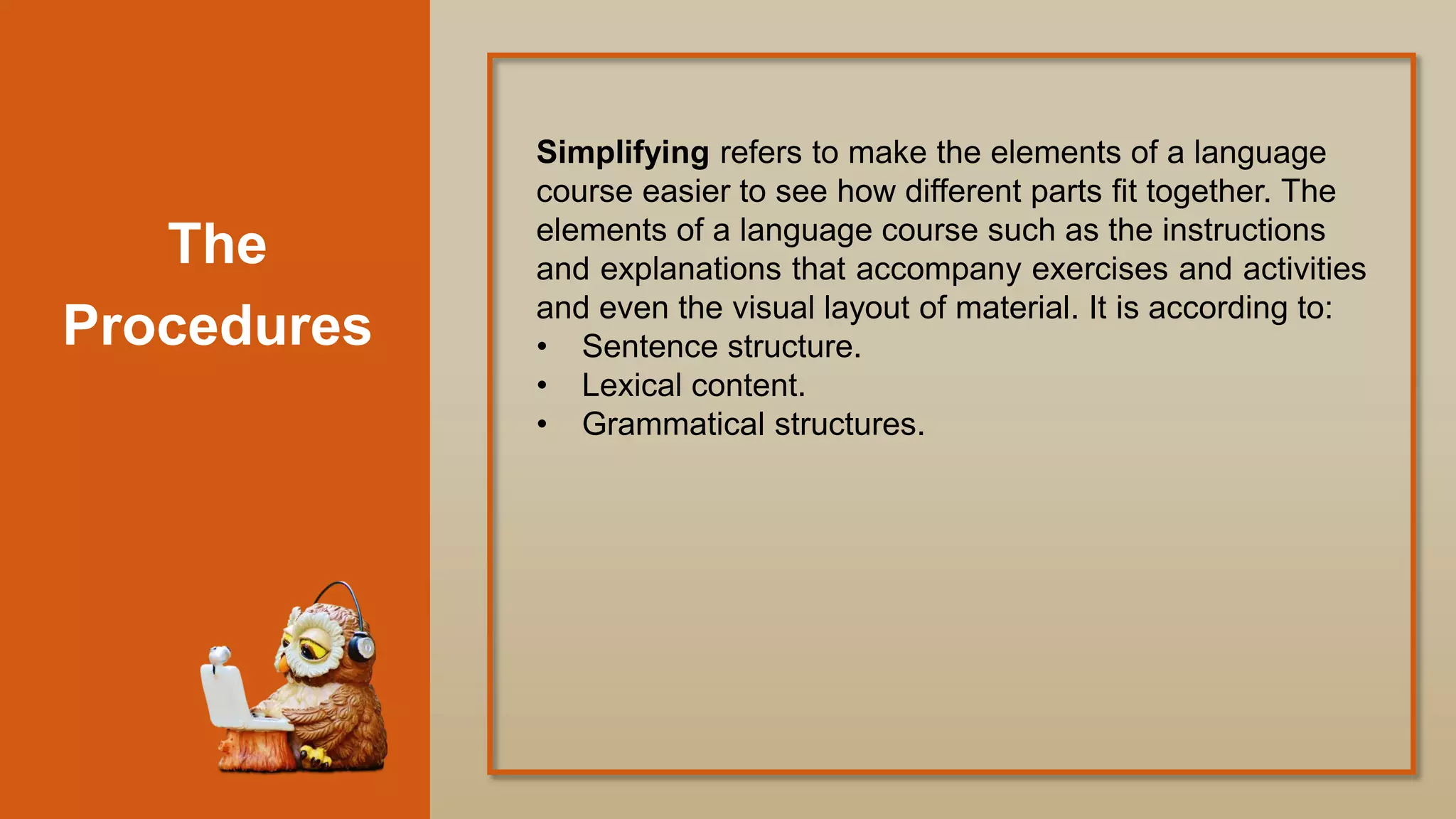 The
Procedures
Simplifying refers to make the elements of a language
course easier to see how different parts fit together. The
elements of a language course such as the instructions
and explanations that accompany exercises and activities
and even the visual layout of material. It is according to:
• Sentence structure.
• Lexical content.
• Grammatical structures.
 