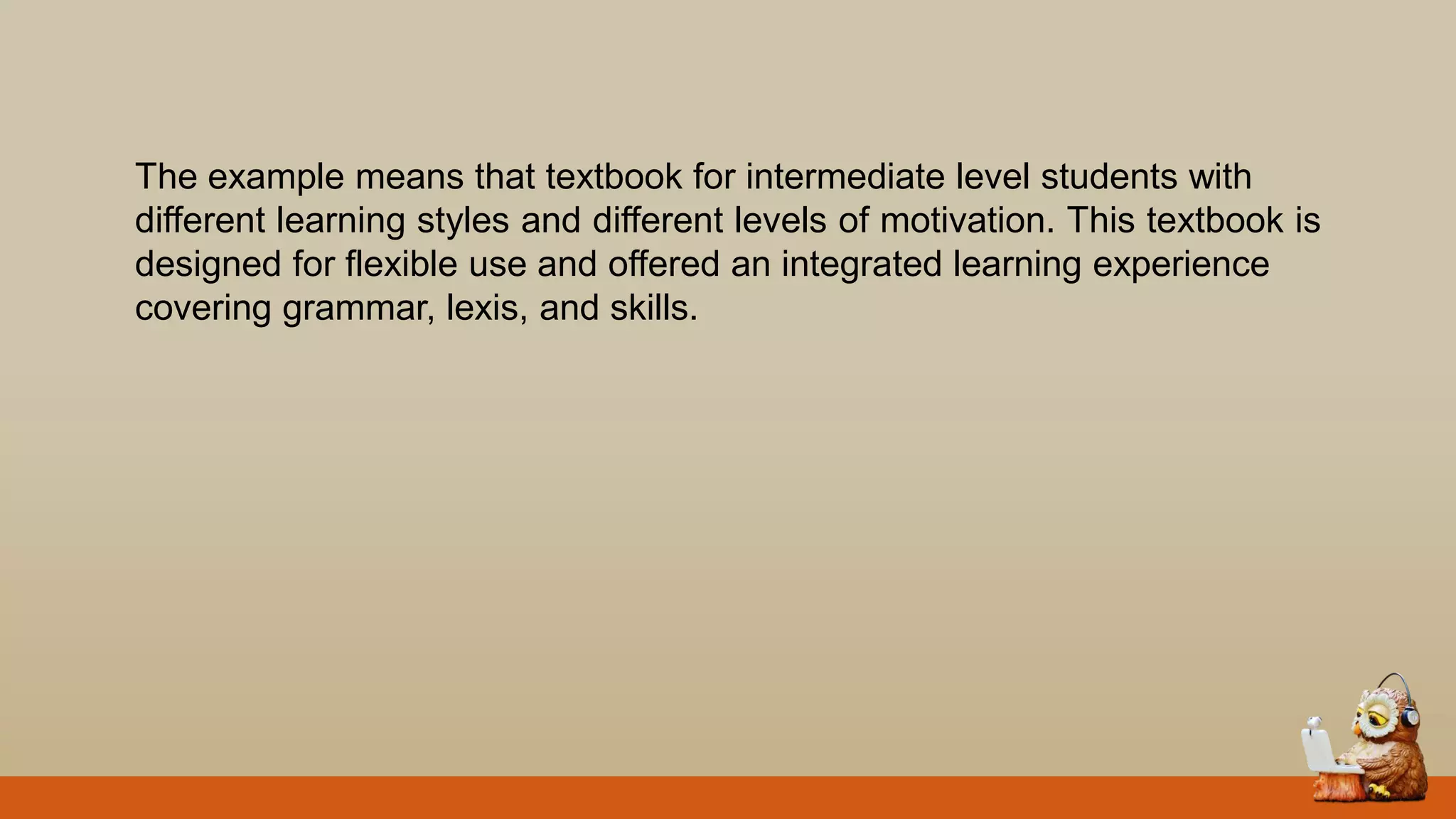 The example means that textbook for intermediate level students with
different learning styles and different levels of motivation. This textbook is
designed for flexible use and offered an integrated learning experience
covering grammar, lexis, and skills.
 